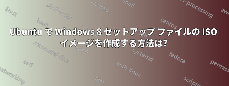 Ubuntu で Windows 8 セットアップ ファイルの ISO イメージを作成する方法は?