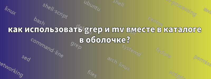 как использовать grep и mv вместе в каталоге в оболочке?