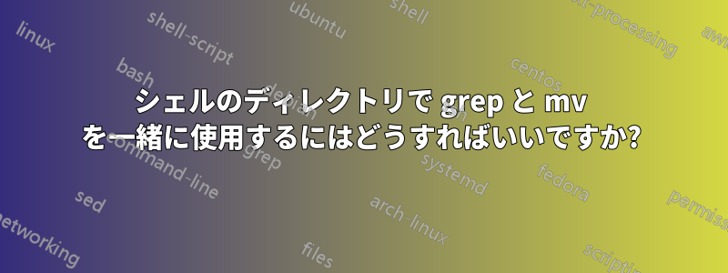 シェルのディレクトリで grep と mv を一緒に使用するにはどうすればいいですか?