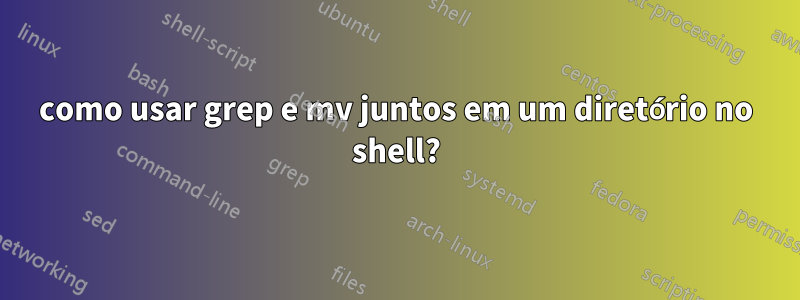 como usar grep e mv juntos em um diretório no shell?