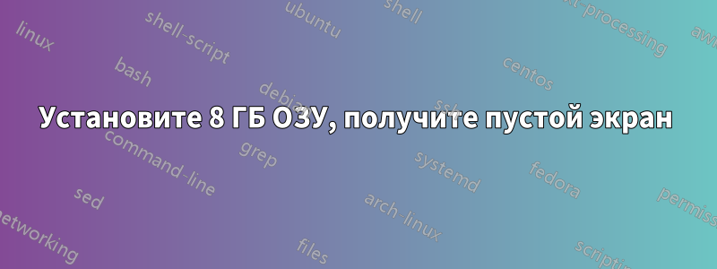 Установите 8 ГБ ОЗУ, получите пустой экран