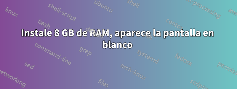 Instale 8 GB de RAM, aparece la pantalla en blanco