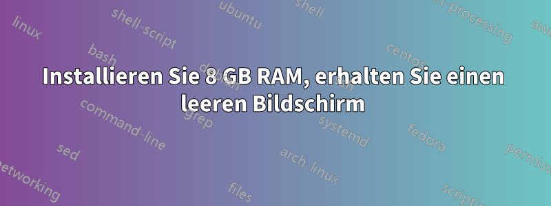 Installieren Sie 8 GB RAM, erhalten Sie einen leeren Bildschirm