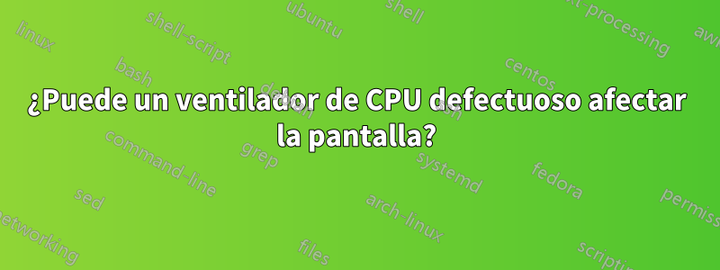 ¿Puede un ventilador de CPU defectuoso afectar la pantalla?