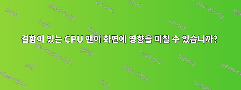 결함이 있는 CPU 팬이 화면에 영향을 미칠 수 있습니까?