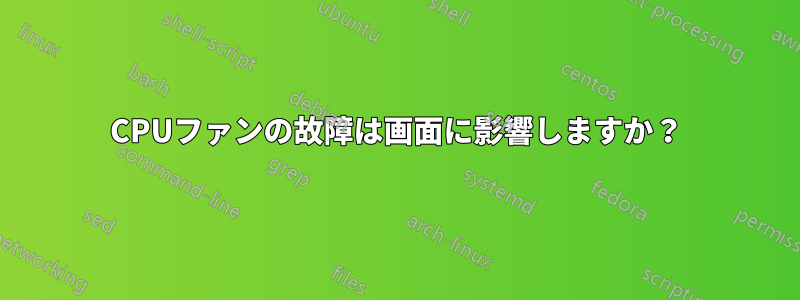 CPUファンの故障は画面に影響しますか？