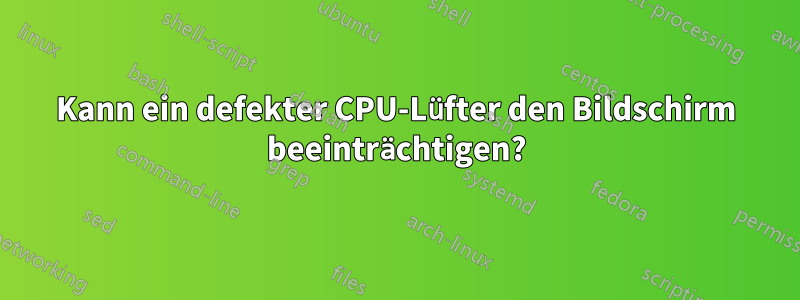 Kann ein defekter CPU-Lüfter den Bildschirm beeinträchtigen?