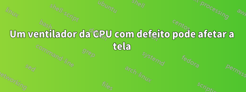 Um ventilador da CPU com defeito pode afetar a tela