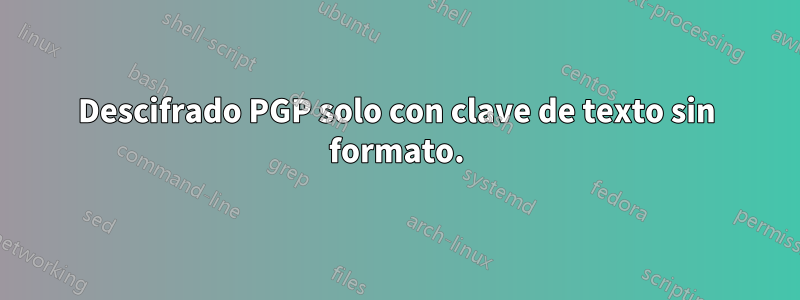 Descifrado PGP solo con clave de texto sin formato.