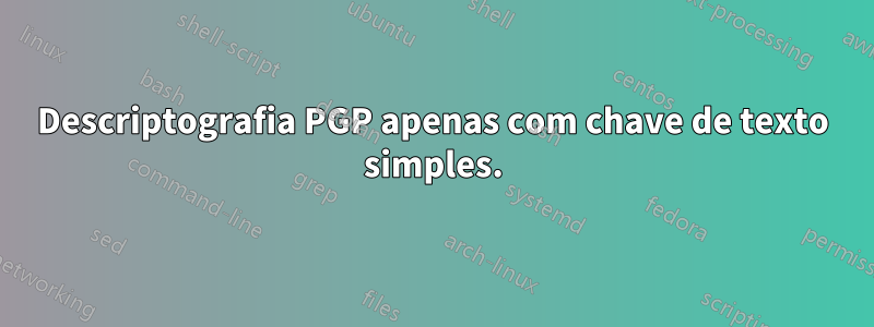 Descriptografia PGP apenas com chave de texto simples.