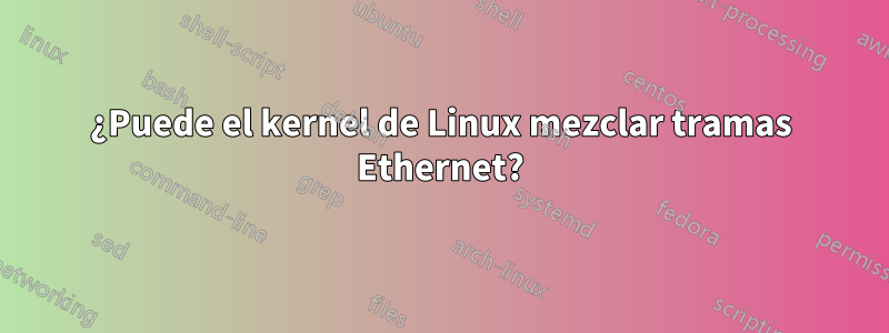 ¿Puede el kernel de Linux mezclar tramas Ethernet?