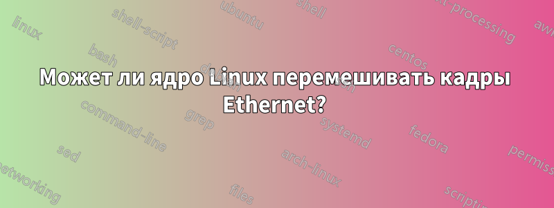 Может ли ядро ​​Linux перемешивать кадры Ethernet?