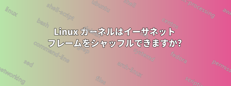 Linux カーネルはイーサネット フレームをシャッフルできますか?