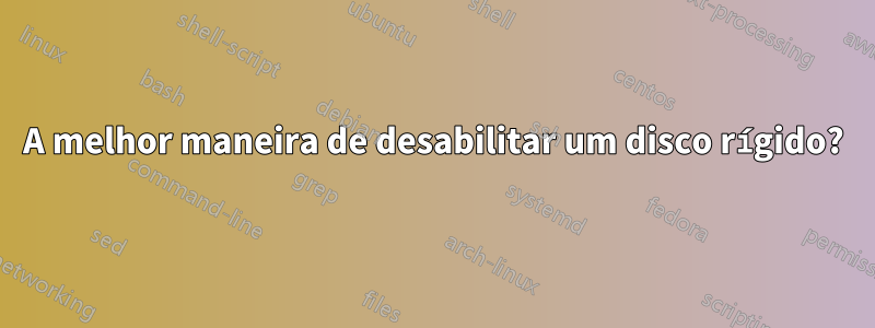 A melhor maneira de desabilitar um disco rígido?