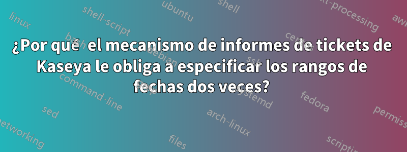 ¿Por qué el mecanismo de informes de tickets de Kaseya le obliga a especificar los rangos de fechas dos veces?