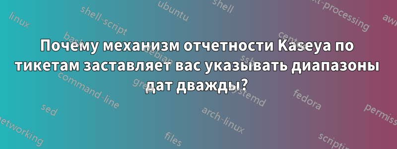 Почему механизм отчетности Kaseya по тикетам заставляет вас указывать диапазоны дат дважды?