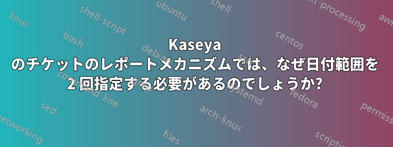 Kaseya のチケットのレポートメカニズムでは、なぜ日付範囲を 2 回指定する必要があるのでしょうか?