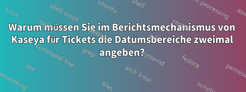 Warum müssen Sie im Berichtsmechanismus von Kaseya für Tickets die Datumsbereiche zweimal angeben?