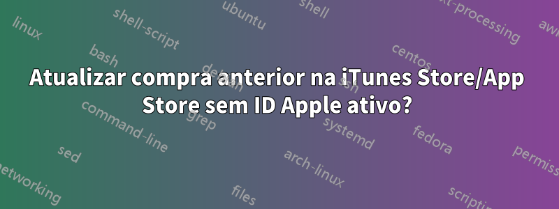 Atualizar compra anterior na iTunes Store/App Store sem ID Apple ativo?