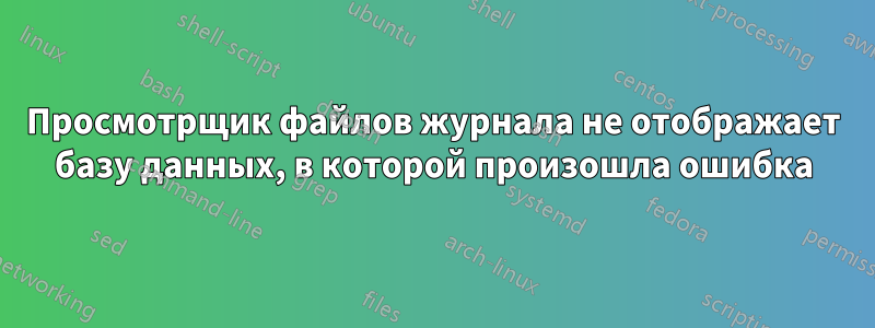 Просмотрщик файлов журнала не отображает базу данных, в которой произошла ошибка