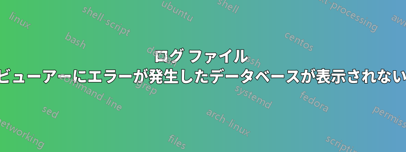 ログ ファイル ビューアーにエラーが発生したデータベースが表示されない