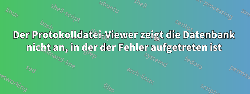 Der Protokolldatei-Viewer zeigt die Datenbank nicht an, in der der Fehler aufgetreten ist