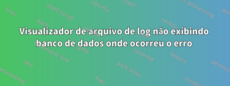 Visualizador de arquivo de log não exibindo banco de dados onde ocorreu o erro