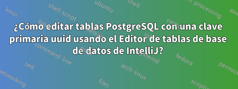 ¿Cómo editar tablas PostgreSQL con una clave primaria uuid usando el Editor de tablas de base de datos de IntelliJ?