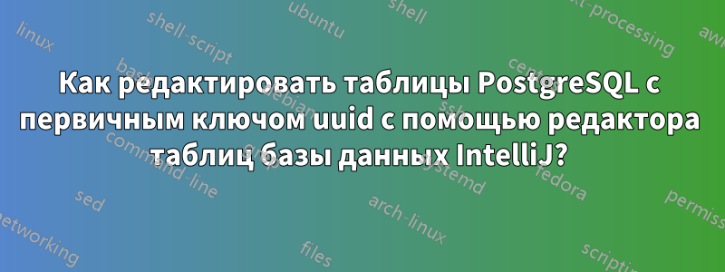 Как редактировать таблицы PostgreSQL с первичным ключом uuid с помощью редактора таблиц базы данных IntelliJ?