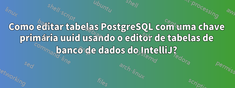 Como editar tabelas PostgreSQL com uma chave primária uuid usando o editor de tabelas de banco de dados do IntelliJ?