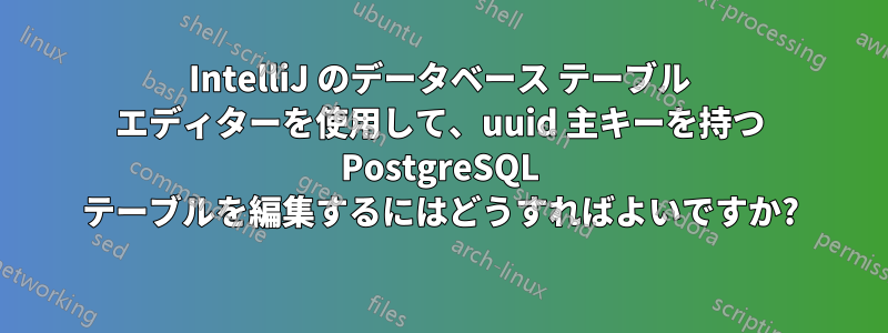 IntelliJ のデータベース テーブル エディターを使用して、uuid 主キーを持つ PostgreSQL テーブルを編集するにはどうすればよいですか?