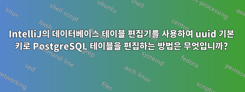 IntelliJ의 데이터베이스 테이블 편집기를 사용하여 uuid 기본 키로 PostgreSQL 테이블을 편집하는 방법은 무엇입니까?