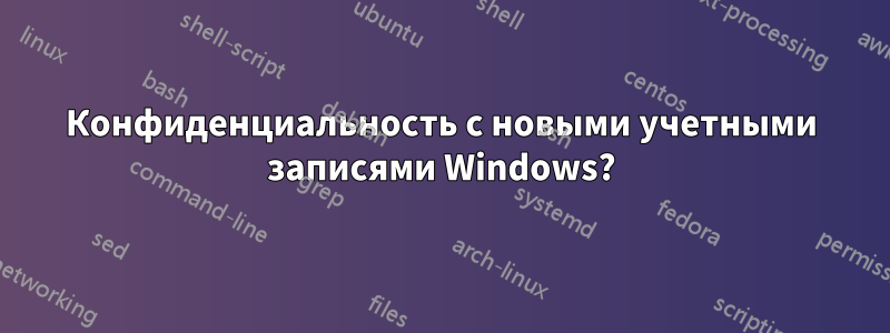 Конфиденциальность с новыми учетными записями Windows?