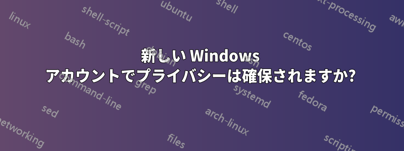 新しい Windows アカウントでプライバシーは確保されますか?