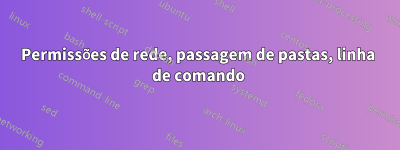 Permissões de rede, passagem de pastas, linha de comando