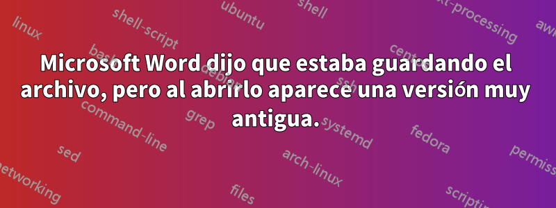 Microsoft Word dijo que estaba guardando el archivo, pero al abrirlo aparece una versión muy antigua.