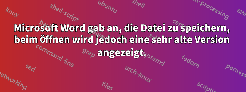 Microsoft Word gab an, die Datei zu speichern, beim Öffnen wird jedoch eine sehr alte Version angezeigt.