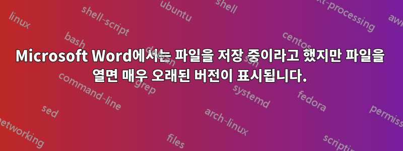 Microsoft Word에서는 파일을 저장 중이라고 했지만 파일을 열면 매우 오래된 버전이 표시됩니다.