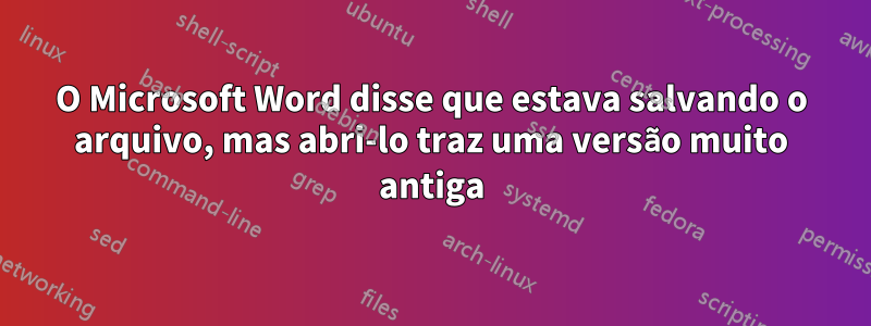 O Microsoft Word disse que estava salvando o arquivo, mas abri-lo traz uma versão muito antiga