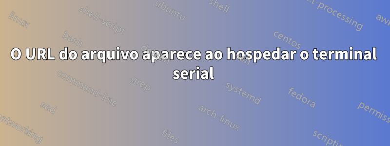 O URL do arquivo aparece ao hospedar o terminal serial