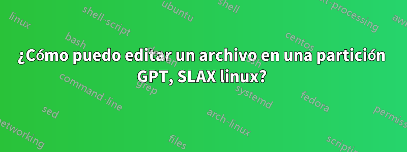 ¿Cómo puedo editar un archivo en una partición GPT, SLAX linux?