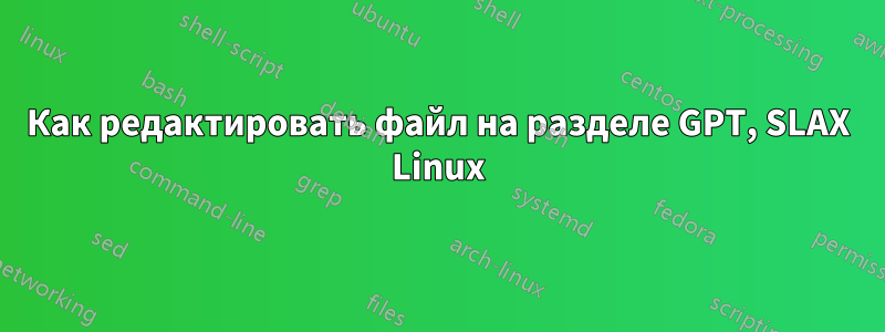 Как редактировать файл на разделе GPT, SLAX Linux