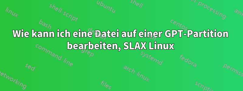 Wie kann ich eine Datei auf einer GPT-Partition bearbeiten, SLAX Linux