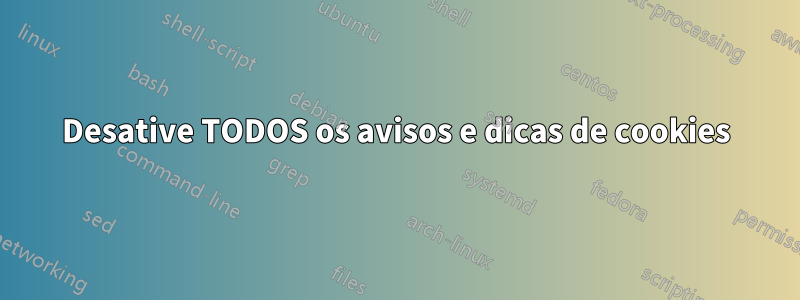 Desative TODOS os avisos e dicas de cookies