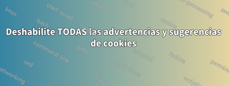 Deshabilite TODAS las advertencias y sugerencias de cookies