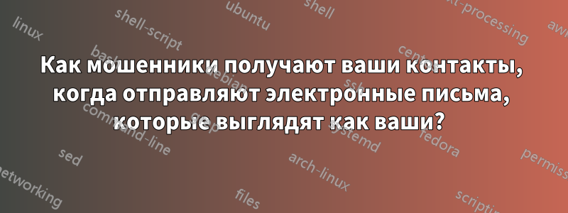 Как мошенники получают ваши контакты, когда отправляют электронные письма, которые выглядят как ваши? 