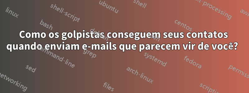 Como os golpistas conseguem seus contatos quando enviam e-mails que parecem vir de você? 