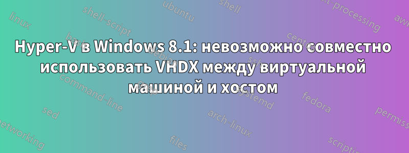 Hyper-V в Windows 8.1: невозможно совместно использовать VHDX между виртуальной машиной и хостом