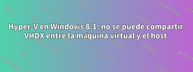 Hyper-V en Windows 8.1: no se puede compartir VHDX entre la máquina virtual y el host