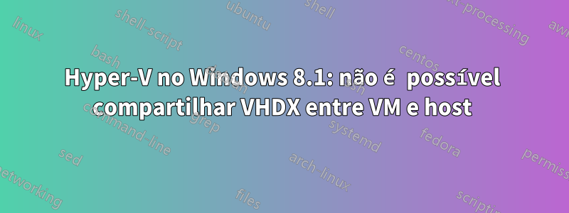 Hyper-V no Windows 8.1: não é possível compartilhar VHDX entre VM e host